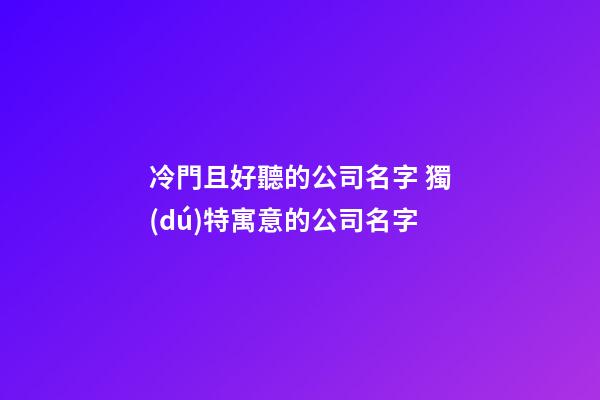 冷門且好聽的公司名字 獨(dú)特寓意的公司名字-第1張-公司起名-玄機(jī)派